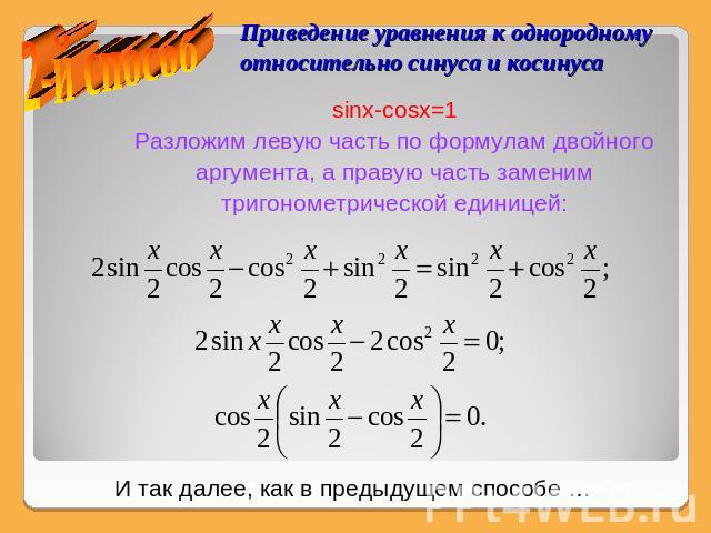 Приведение уравнения к однородному относительно синуса и косинуса sinx-cosx=1Разложим левую часть по формулам двойногоаргумента, а правую часть заменимтригонометрической единицей:И так далее, как в предыдущем способе …