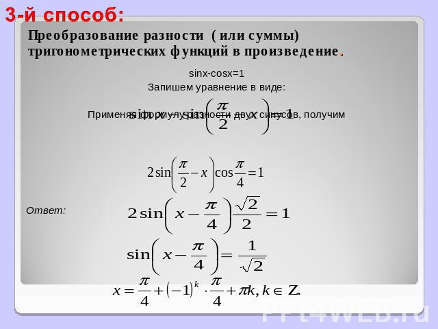3-й способ: Преобразование разности ( или суммы) тригонометрических функций в произведение. sinx-cosx=1Запишем уравнение в виде: Применяя формулу разности двух синусов, получимОтвет:
