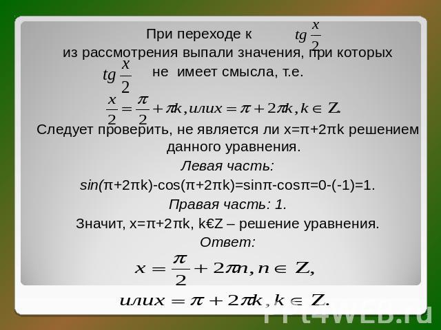 При переходе к из рассмотрения выпали значения, при которыхне имеет смысла, т.е. Следует проверить, не является ли х=π+2πk решением данного уравнения.Левая часть:sin(π+2πk)-cos(π+2πk)=sinπ-cosπ=0-(-1)=1.Правая часть: 1.Значит, х=π+2πk, k€Z – решение…