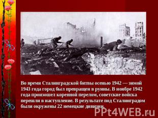 Во время Сталинградской битвы осенью 1942 — зимой 1943 года город был превращен