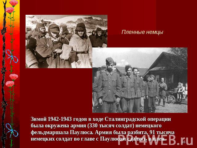 Пленные немцыЗимой 1942-1943 годов в ходе Сталинградской операции была окружена армия (330 тысяч солдат) немецкого фельдмаршала Паулюса. Армия была разбита, 91 тысяча немецких солдат во главе с Паулюсом сдались в плен.