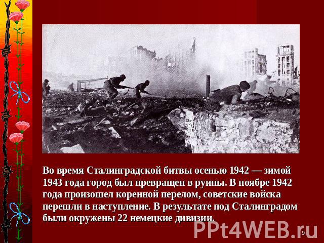 Во время Сталинградской битвы осенью 1942 — зимой 1943 года город был превращен в руины. В ноябре 1942 года произошел коренной перелом, советские войска перешли в наступление. В результате под Сталинградом были окружены 22 немецкие дивизии.