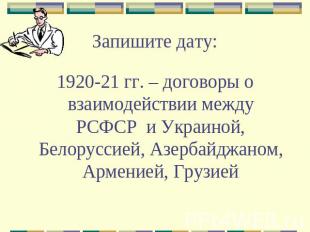 Запишите дату: 1920-21 гг. – договоры о взаимодействии между РСФСР и Украиной, Б