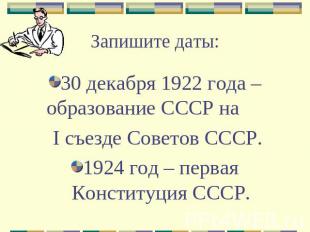 Запишите даты: 30 декабря 1922 года – образование СССР на I съезде Советов СССР.