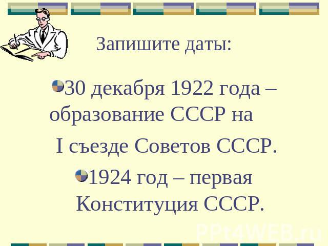 Запишите даты: 30 декабря 1922 года – образование СССР на I съезде Советов СССР.1924 год – первая Конституция СССР.