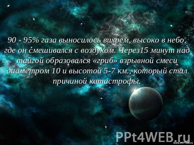 90 - 95% газа выносилось вихрем, высоко в небо, где он смешивался с воздухом. Через15 минут над тайгой образовался «гриб» взрывной смеси диаметром 10 и высотой 5-7 км., который стал причиной катастрофы.