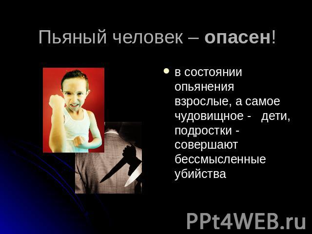 Пьяный человек – опасен! в состоянии опьянения взрослые, а самое чудовищное - дети, подростки - совершают бессмысленные убийства