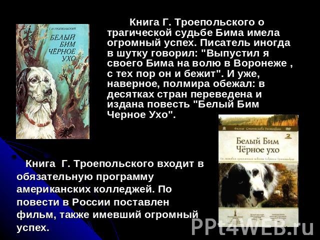 Книга Г. Троепольского о трагической судьбе Бима имела огромный успех. Писатель иногда в шутку говорил: 
