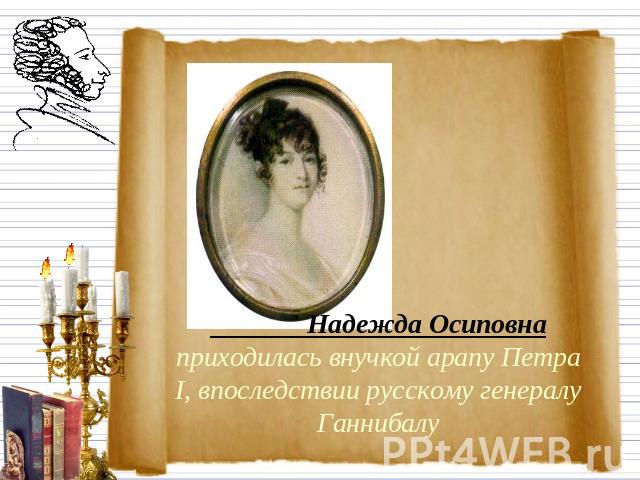Надежда Осиповна приходилась внучкой арапу Петра I, впоследствии русскому генералу Ганнибалу