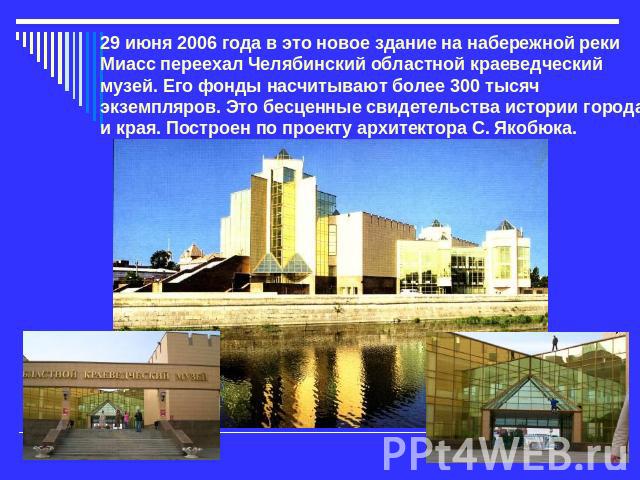 29 июня 2006 года в это новое здание на набережной реки Миасс переехал Челябинский областной краеведческий музей. Его фонды насчитывают более 300 тысяч экземпляров. Это бесценные свидетельства истории города и края. Построен по проекту архитектора С…
