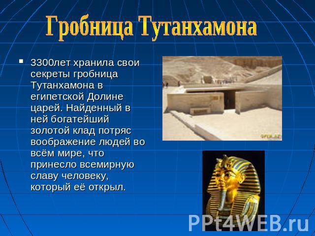 Гробница Тутанхамона 3300лет хранила свои секреты гробница Тутанхамона в египетской Долине царей. Найденный в ней богатейший золотой клад потряс воображение людей во всём мире, что принесло всемирную славу человеку, который её открыл.
