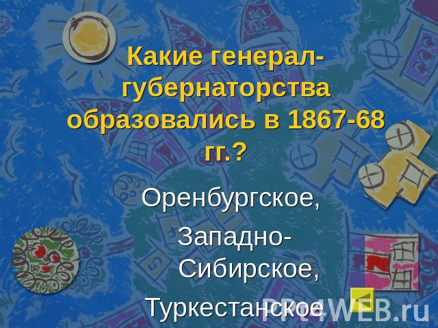 Какие генерал-губернаторства образовались в 1867-68 гг.?Оренбургское, Западно-Сибирское,Туркестанское