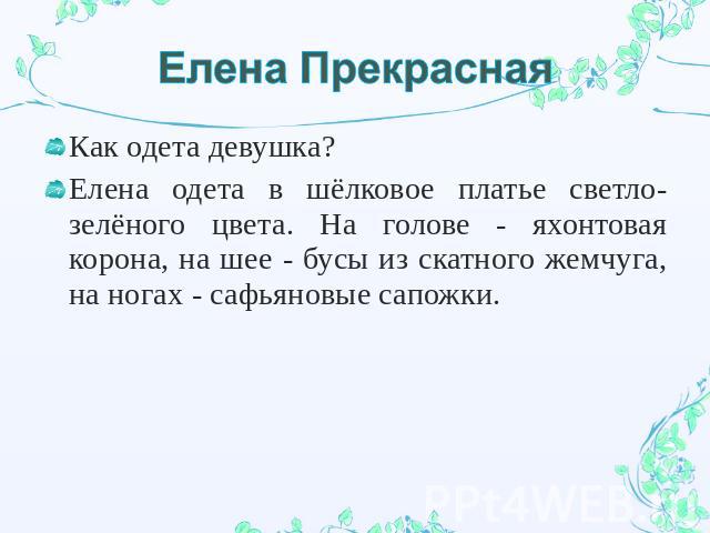 Елена Прекрасная Как одета девушка? Елена одета в шёлковое платье светло-зелёного цвета. На голове - яхонтовая корона, на шее - бусы из скатного жемчуга, на ногах - сафьяновые сапожки.