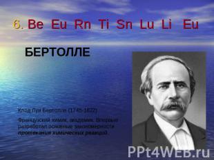 6. Be Eu Rn Ti Sn Lu Li Eu БЕРТОЛЛЕКлод Луи Бертолле (1748-1822)Французский хими