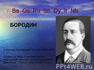 7. Be Os Ru Sn Dy Ir Nb БОРОДИНАлександр Порфирьевич Бородин (1833-1887)Профессо