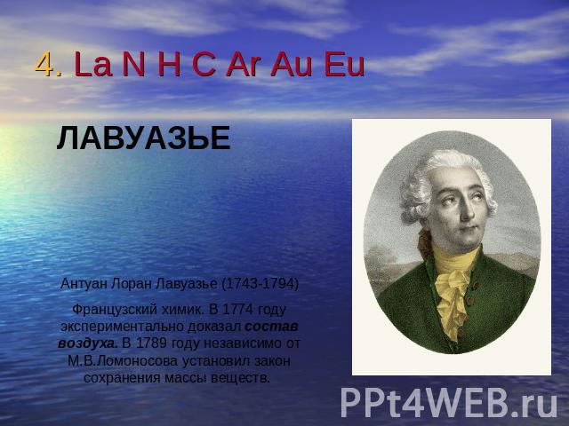 4. La N H C Ar Au Eu ЛАВУАЗЬЕАнтуан Лоран Лавуазье (1743-1794)Французский химик. В 1774 году экспериментально доказал состав воздуха. В 1789 году независимо от М.В.Ломоносова установил закон сохранения массы веществ.