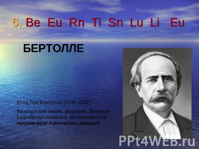 6. Be Eu Rn Ti Sn Lu Li Eu БЕРТОЛЛЕКлод Луи Бертолле (1748-1822)Французский химик, академик. Впервые разработал основные закономерности протекания химических реакций.