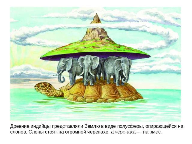 Древние индийцы представляли Землю в виде полусферы, опирающейся на слонов. Слоны стоят на огромной черепахе, а черепаха — на змее.