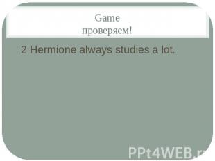 Gameпроверяем!2 Hermione always studies a lot.