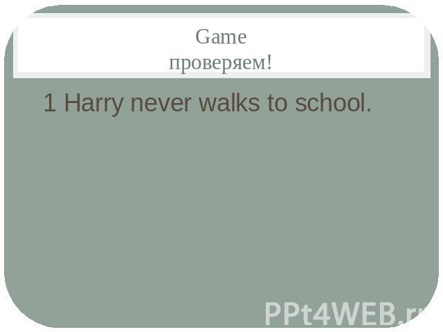 Gameпроверяем!1 Harry never walks to school.