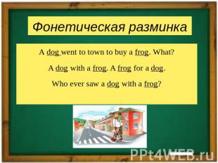 A dog went to town to buy a frog. What?A dog with a frog. A frog for a dog.Who e