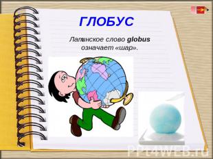 Латинское слово globus означает  «шар».