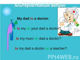 My dad is a doctor. My dad is a doctor. Is my or your dad a doctor? Is my mum or