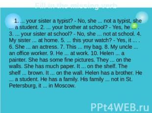 Fill in the missing verb 1. ... your sister a typist? - No, she ... not a typist