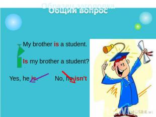 My brother is a student. Is my brother a student?Yes, he is. No, he isn't