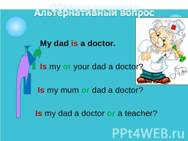 My dad is a doctor. My dad is a doctor. Is my or your dad a doctor? Is my mum or dad a doctor? Is my dad a doctor or a teacher?