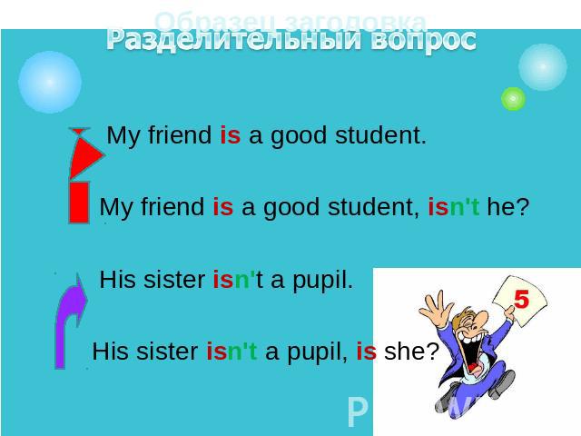 My friend is a good student. My friend is a good student. My friend is a good student, isn't he? His sister isn't a pupil. His sister isn't a pupil, is she?