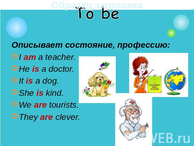 Описывает состояние, профессию:I am a teacher.He is a doctor.It is a dog.She is kind.We are tourists. They are clever.