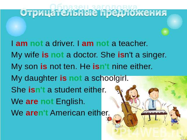 I am not a driver. I am not a teacher.I am not a driver. I am not a teacher.My wife is not a doctor. She isn't a singer.My son is not ten. He isn't nine either.My daughter is not a schoolgirl. She isn't a student either.We are not English.We aren't …