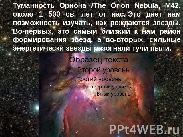 Туманность Ориона /The Orion Nebula, M42, около 1 500 св. лет от нас. Это дает нам возможность изучать, как рождаются звезды. Во-первых, это самый близкий к нам район формирования звезд, а во-вторых, сильные энергетически звезды разогнали тучи пыли.