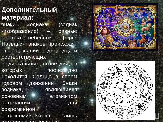 Дополнительный материал:знаки Зодиака (зодиак -изображение) – равные сектора небесной сферы. Названия знаков происходят от названий двенадцати соответствующих  зодиакальных созвездий, в которых поочерёдно находится  Солнце в своём годовом …
