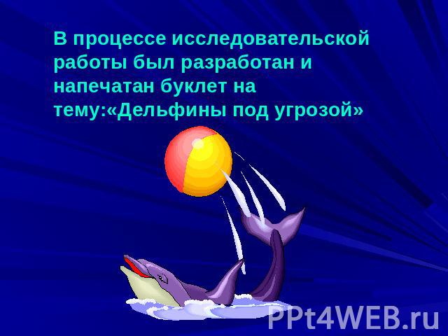 В процессе исследовательской работы был разработан и напечатан буклет на тему:«Дельфины под угрозой»