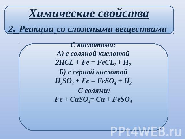 Химические свойства2. Реакции со сложными веществами С кислотами:А) с соляной кислотой2HCL + Fe = FeCL2 + H2Б) с серной кислотойH2SO4 + Fe = FeSO4 + H2 С солями:Fe + CuSO4= Cu + FeSO4