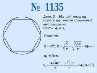 Дано: S = 36 см – площадь круга, в круг вписан правильный шестиугольник.Найти: и