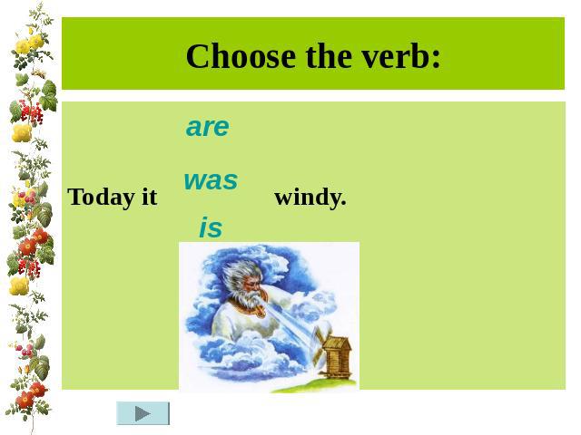 Choose the verb:Today it windy.