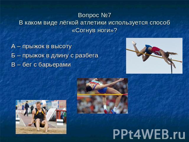 Вопрос №7В каком виде лёгкой атлетики используется способ «Согнув ноги»?А – прыжок в высотуБ – прыжок в длину с разбегаВ – бег с барьерами