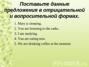 1. Mary is sleeping. 2. You are listening to the radio. 3. I am studying. 4. You