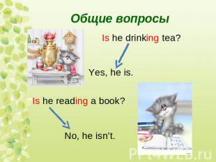 Общие вопросы Is he drinking tea?Yes, he is. Is he reading a book? No, he isn’t.