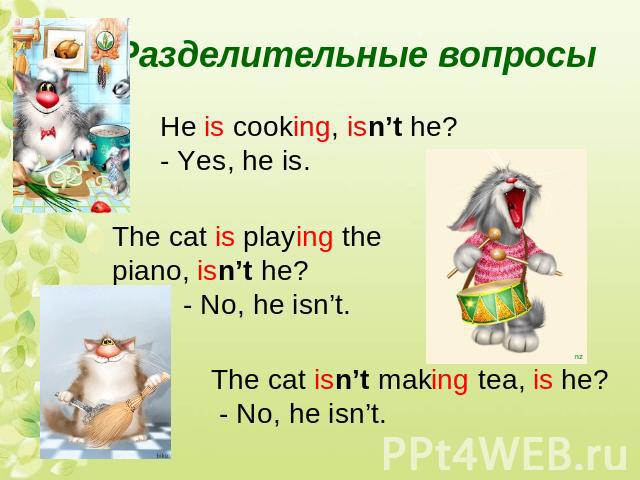Разделительные вопросыHe is cooking, isn’t he?- Yes, he is.The cat is playing the piano, isn’t he? - No, he isn’t.The cat isn’t making tea, is he? - No, he isn’t.