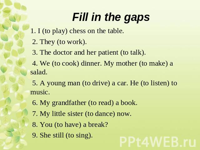 1. I (to play) chess on the table. 2. They (to work). 3. The doctor and her patient (to talk). 4. We (to cook) dinner. My mother (to make) a salad. 5. A young man (to drive) a car. He (to listen) to music. 6. My grandfather (to read) a book. 7. My l…