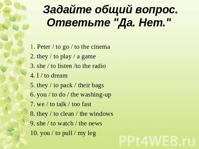 1. Peter / to go / to the cinema 2. they / to play / a game 3. she / to listen /to the radio 4. I / to dream 5. they / to pack / their bags 6. you / to do / the washing-up 7. we / to talk / too fast 8. they / to clean / the windows 9. she / to watch…