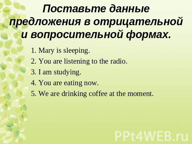 1. Mary is sleeping. 2. You are listening to the radio. 3. I am studying. 4. You are eating now. 5. We are drinking coffee at the moment.