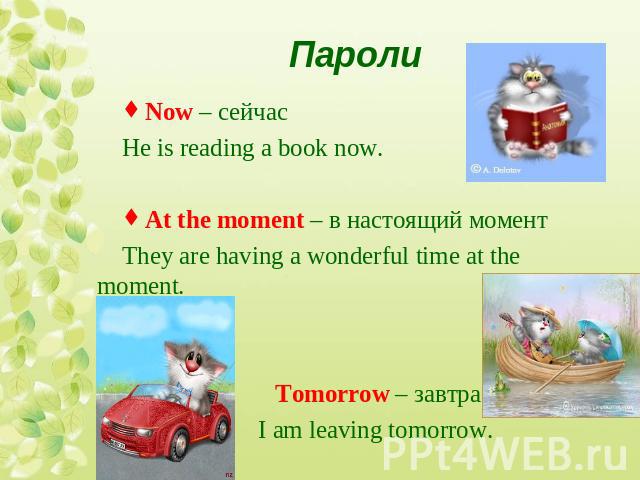 Now – сейчасHe is reading a book now.At the moment – в настоящий моментThey are having a wonderful time at the moment. Tomorrow – завтра I am leaving tomorrow.