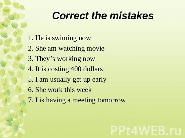 1. He is swiming now1. He is swiming now2. She am watching movie3. They’s working now4. It is costing 400 dollars5. I am usually get up early6. She work this week7. I is having a meeting tomorrow