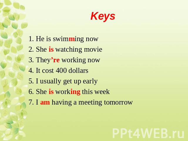 1. He is swimming now1. He is swimming now2. She is watching movie3. They’re working now4. It cost 400 dollars5. I usually get up early6. She is working this week7. I am having a meeting tomorrow