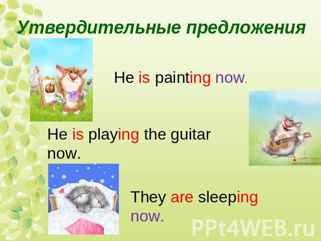 Утвердительные предложенияHe is painting now.He is playing the guitar now.